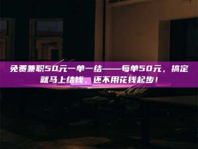 孝昌免费兼职50元一单一结——每单50元，搞定就马上结钱，还不用花钱起步！