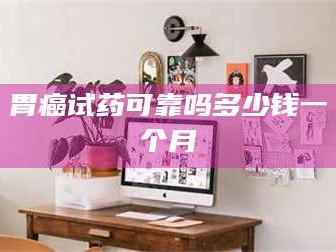 孝昌胃癌试药可靠吗多少钱一个月