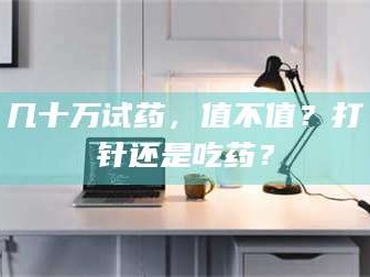 孝昌几十万试药，值不值？打针还是吃药？