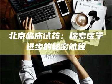 孝昌北京临床试药：探索医学进步的秘密航程