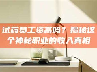孝昌试药员工资高吗？揭秘这个神秘职业的收入真相