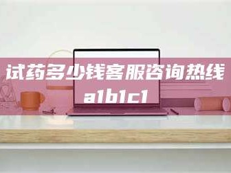 孝昌试药多少钱客服咨询热线a1b1c1