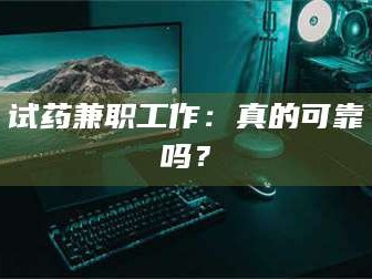 孝昌试药兼职工作：真的可靠吗？