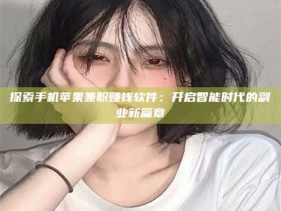 孝昌探索手机苹果兼职赚钱软件：开启智能时代的副业新篇章