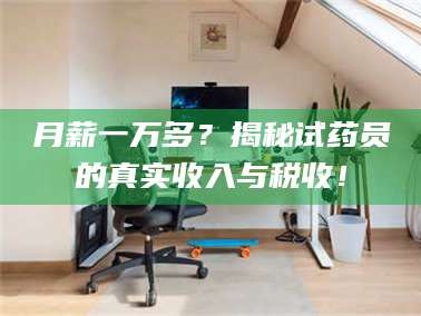 孝昌月薪一万多？揭秘试药员的真实收入与税收！