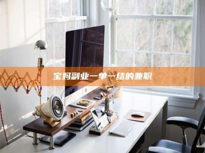 孝昌宝妈副业一单一结的兼职