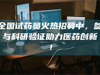 孝昌全国试药员火热招募中，参与科研验证助力医药创新！