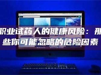 孝昌职业试药人的健康风险：那些你可能忽略的危险因素