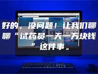 孝昌好的，没问题！让我们聊聊“试药员一天一万块钱”这件事。