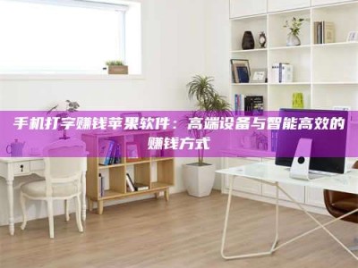 孝昌手机打字赚钱苹果软件：高端设备与智能高效的赚钱方式