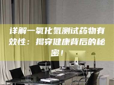 孝昌详解一氧化氮测试药物有效性：揭穿健康背后的秘密！