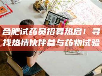 孝昌合肥试药员招募热启！寻找热情伙伴参与药物试验