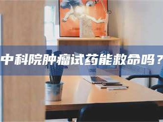 孝昌中科院肿瘤试药能救命吗？