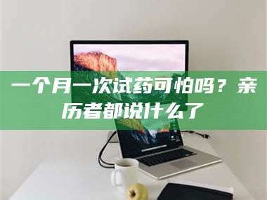 孝昌一个月一次试药可怕吗？亲历者都说什么了