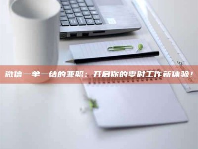 孝昌微信一单一结的兼职：开启你的零时工作新体验！