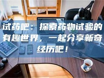 孝昌试药吧：探索药物试验的有趣世界，一起分享新奇经历吧！