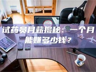 孝昌试药员月薪揭秘：一个月能赚多少钱？