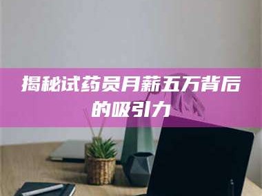 孝昌揭秘试药员月薪五万背后的吸引力