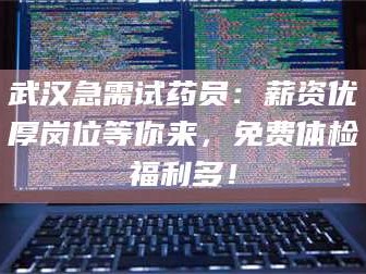 孝昌武汉急需试药员：薪资优厚岗位等你来，免费体检福利多！