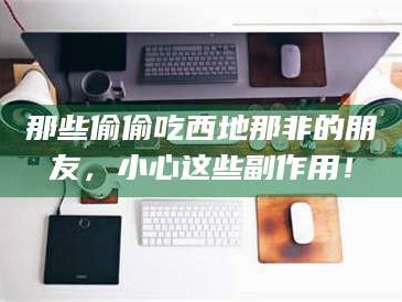 孝昌那些偷偷吃西地那非的朋友，小心这些副作用！