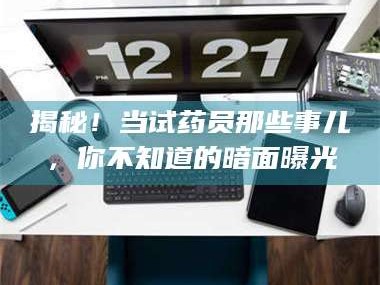 孝昌揭秘！当试药员那些事儿，你不知道的暗面曝光