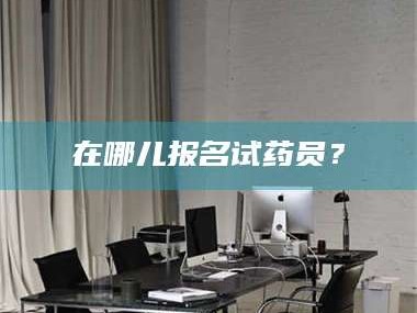 孝昌在哪儿报名试药员？