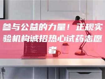 孝昌参与公益的力量！正规实验机构诚招热心试药志愿者