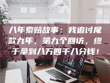 孝昌八年索赔故事：我追讨尾款九年，第九个回访，终于拿到八万四千八分钱！
