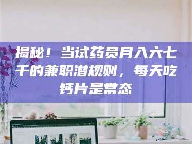 孝昌揭秘！当试药员月入六七千的兼职潜规则，每天吃钙片是常态