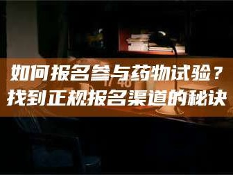 孝昌如何报名参与药物试验？找到正规报名渠道的秘诀