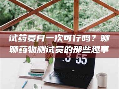 孝昌试药员月一次可行吗？聊聊药物测试员的那些趣事