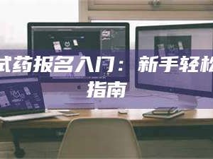 孝昌试药报名入门：新手轻松指南