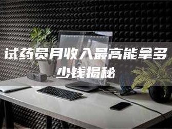 孝昌试药员月收入最高能拿多少钱揭秘