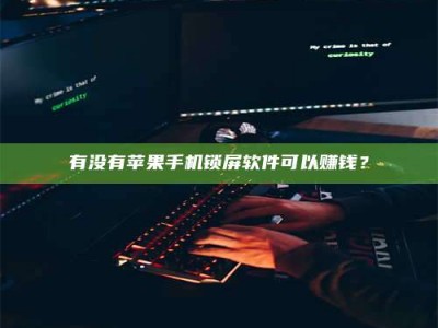 孝昌有没有苹果手机锁屏软件可以赚钱？