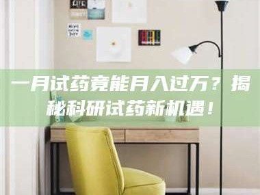 孝昌一月试药竟能月入过万？揭秘科研试药新机遇！