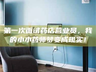 孝昌第一次面试药店营业员，我的小小药师梦变成现实！