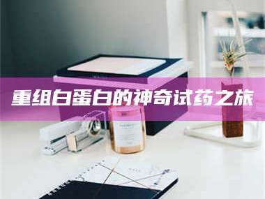 孝昌重组白蛋白的神奇试药之旅