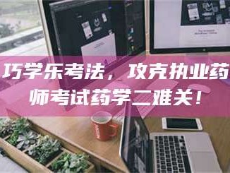 孝昌巧学乐考法，攻克执业药师考试药学二难关！