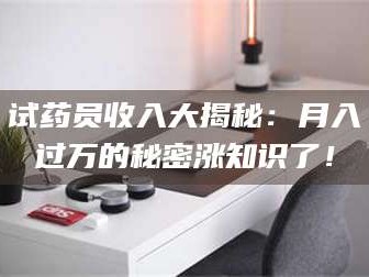 孝昌试药员收入大揭秘：月入过万的秘密涨知识了！