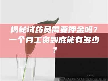 孝昌揭秘试药员需要押金吗？一个月工资到底能有多少？