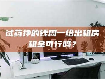 孝昌试药挣的钱周一给出租房租金可行吗？