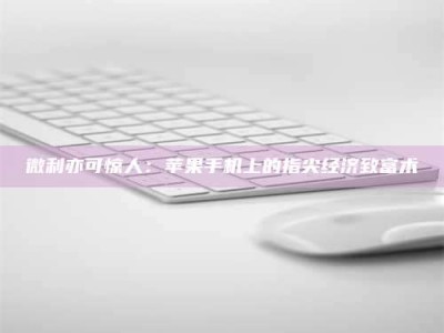 孝昌微利亦可惊人：苹果手机上的指尖经济致富术