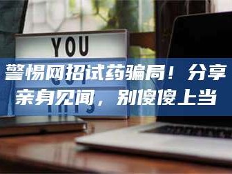 孝昌警惕网招试药骗局！分享亲身见闻，别傻傻上当