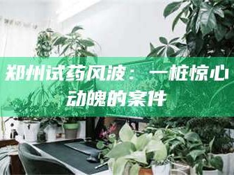 孝昌郑州试药风波：一桩惊心动魄的案件