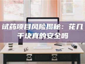 孝昌试药项目风险揭秘：花几千块真的安全吗