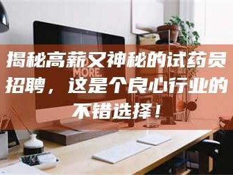 孝昌揭秘高薪又神秘的试药员招聘，这是个良心行业的不错选择！