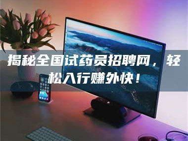 孝昌揭秘全国试药员招聘网，轻松入行赚外快！