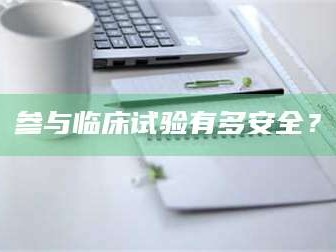 孝昌参与临床试验有多安全？