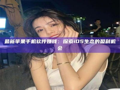 孝昌最新苹果手机软件赚钱：探索iOS生态的盈利机会
