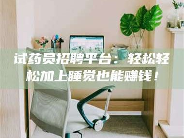 孝昌试药员招聘平台：轻松轻松加上睡觉也能赚钱！